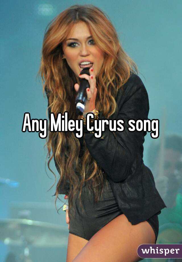 Any Miley Cyrus song