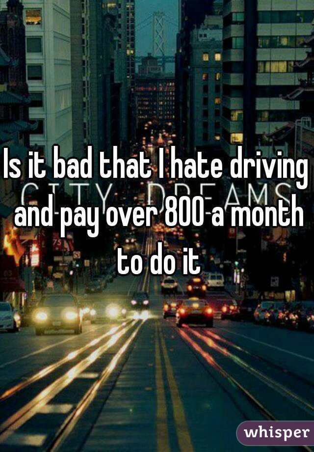 Is it bad that I hate driving and pay over 800 a month to do it