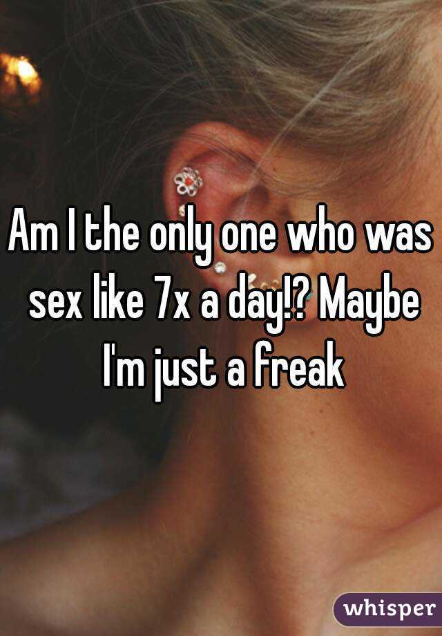 Am I the only one who was sex like 7x a day!? Maybe I'm just a freak