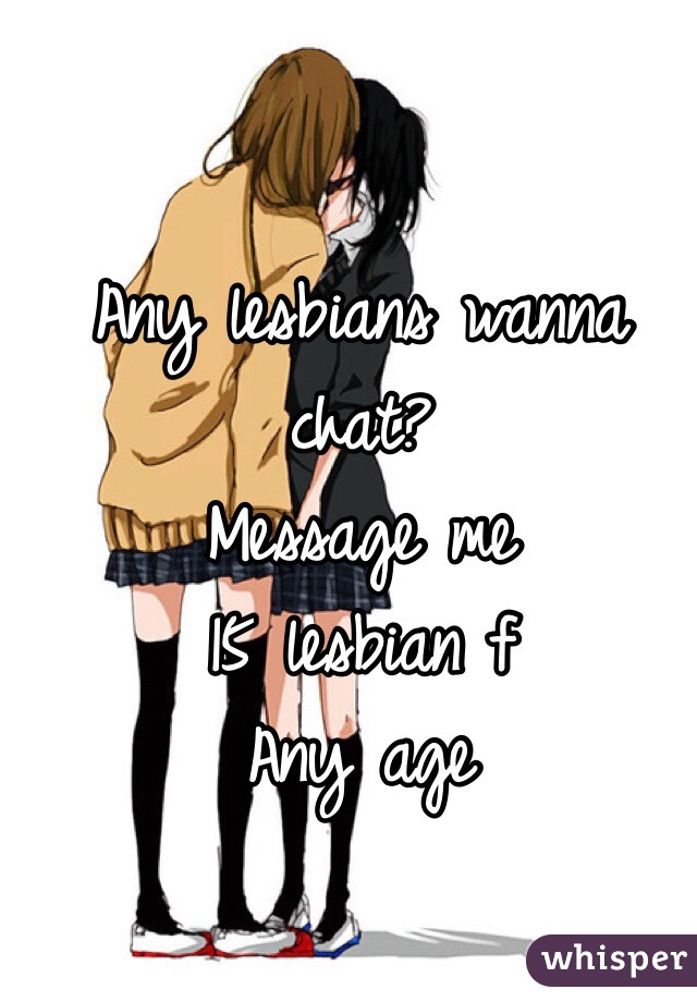 Any lesbians wanna chat? 
Message me
15 lesbian f 
Any age 