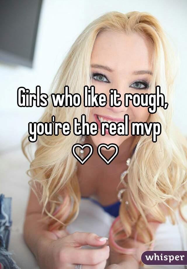 Girls who like it rough, you're the real mvp ♡♡