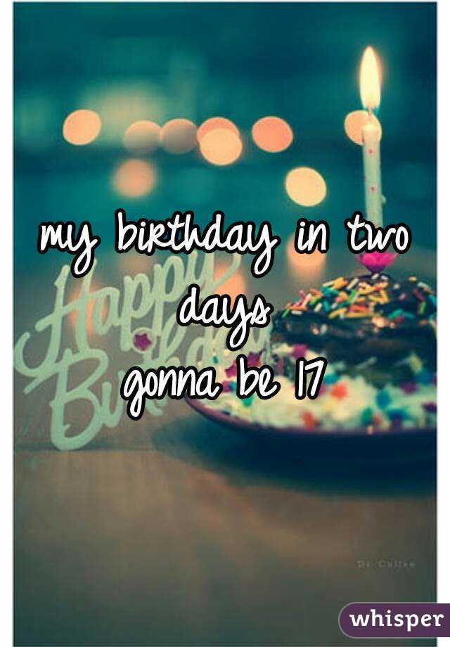 my birthday in two days 
gonna be 17
