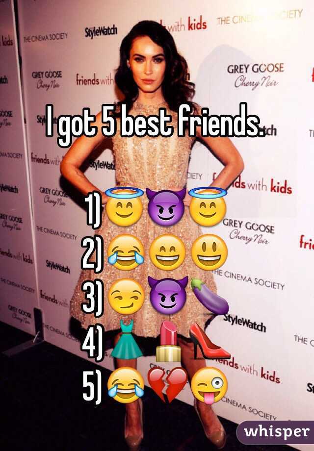 I got 5 best friends.

1)😇😈😇
2)😂😄😃
3)😏😈🍆
4)👗💄👠
5)😂💔😜
