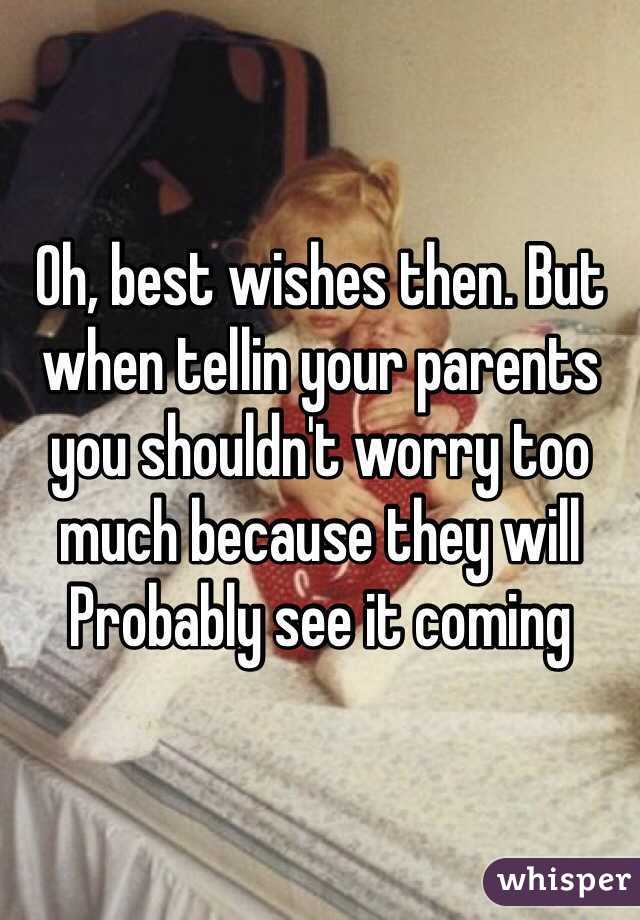 Oh, best wishes then. But when tellin your parents you shouldn't worry too much because they will
Probably see it coming 