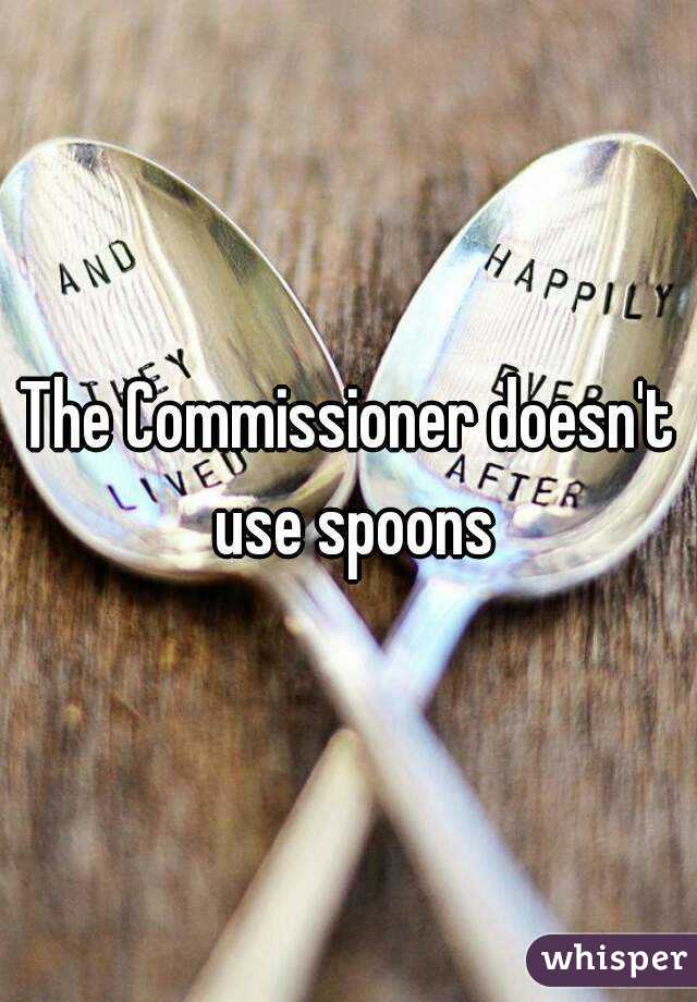The Commissioner doesn't use spoons