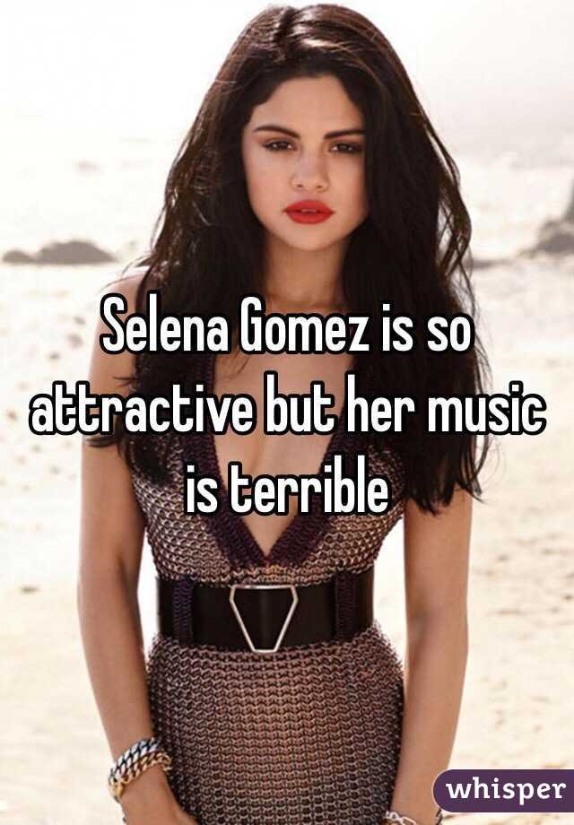 Selena Gomez is so attractive but her music is terrible