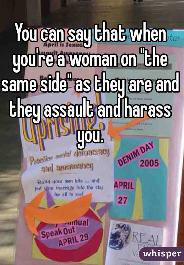You can say that when you're a woman on "the same side" as they are and they assault and harass you. 