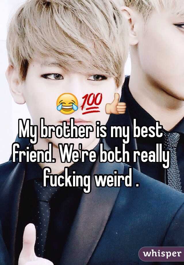 😂💯👍
My brother is my best friend. We're both really fucking weird .