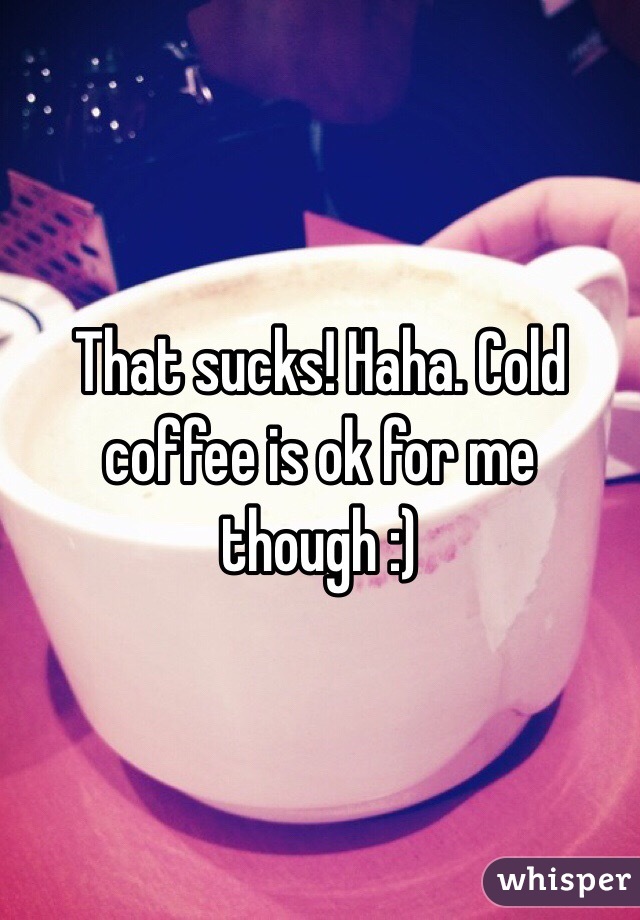 That sucks! Haha. Cold coffee is ok for me though :)