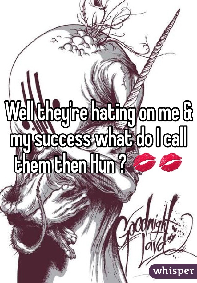 Well they're hating on me & my success what do I call them then Hun ? 💋💋