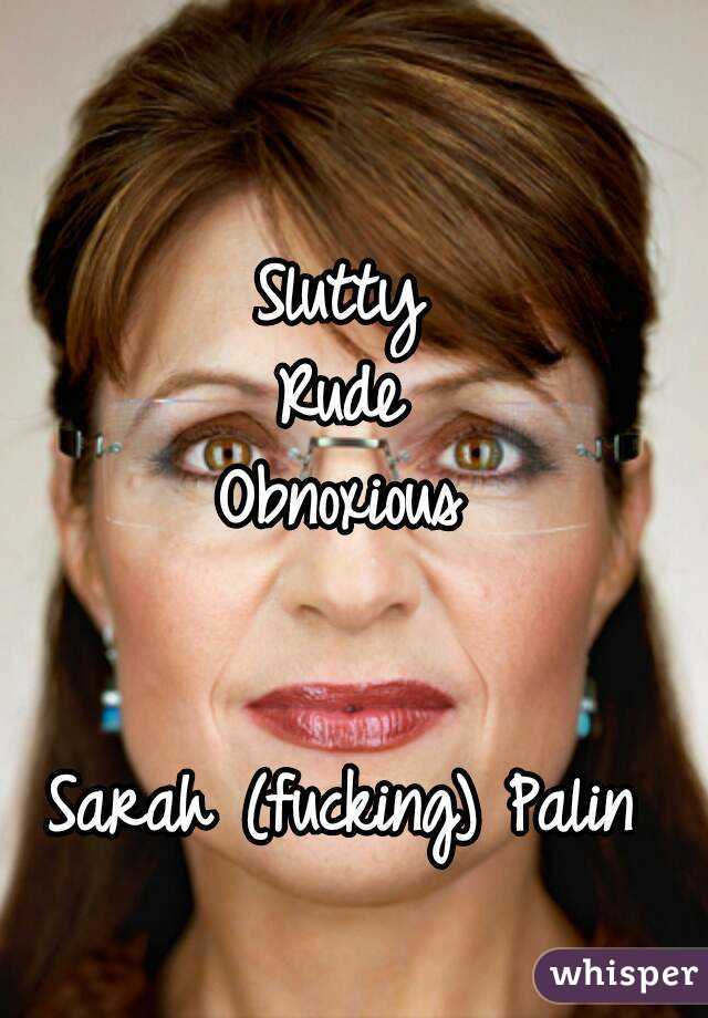 Slutty
Rude
Obnoxious


Sarah (fucking) Palin