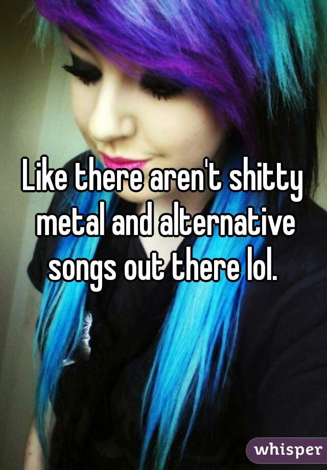 Like there aren't shitty metal and alternative songs out there lol. 