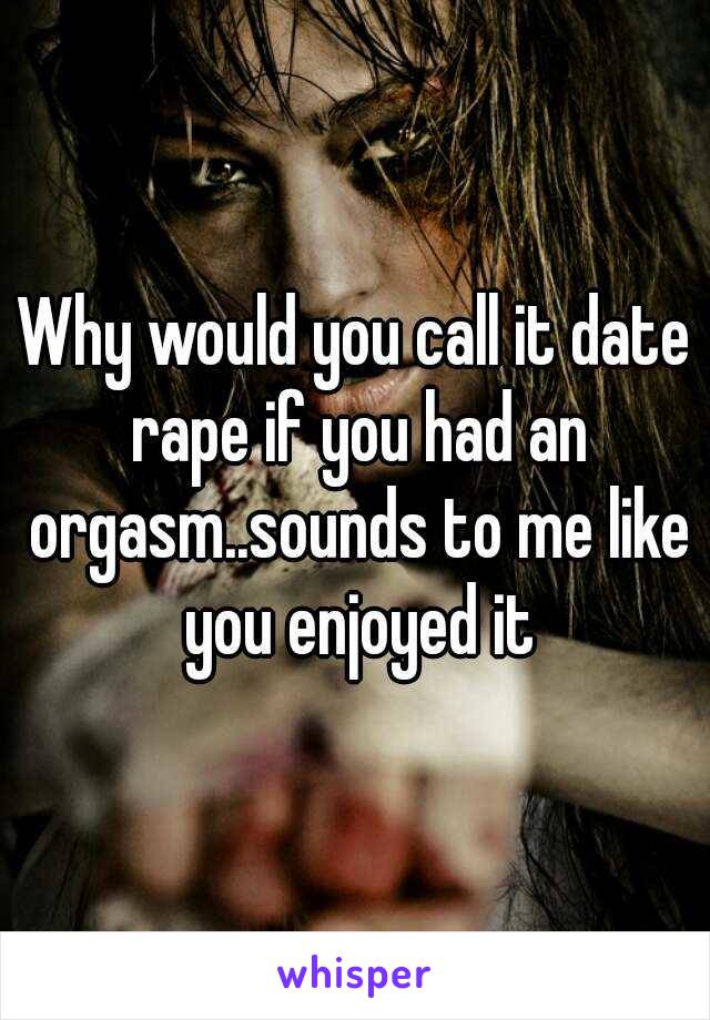 Why would you call it date rape if you had an orgasm..sounds to me like you enjoyed it