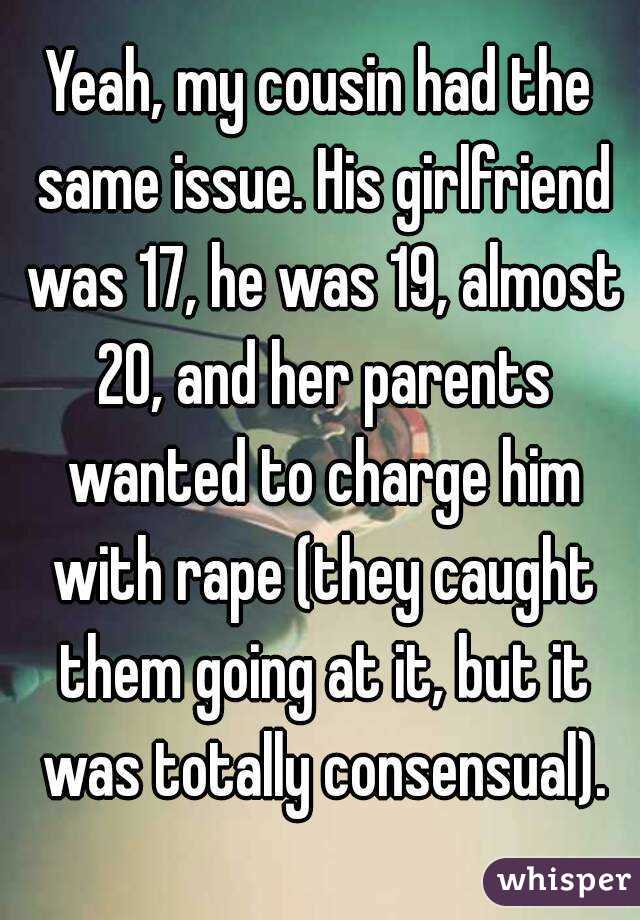 Yeah, my cousin had the same issue. His girlfriend was 17, he was 19, almost 20, and her parents wanted to charge him with rape (they caught them going at it, but it was totally consensual).