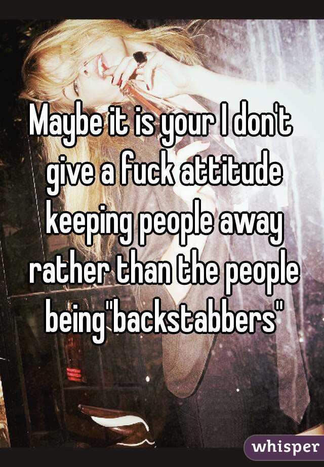 Maybe it is your I don't give a fuck attitude keeping people away rather than the people being"backstabbers"