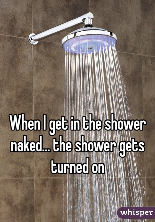 When I Get In The Shower Naked The Shower Gets Turned On