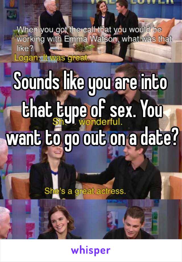 Sounds like you are into that type of sex. You want to go out on a date? 