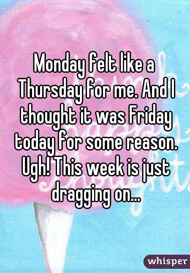 Monday felt like a Thursday for me. And I thought it was Friday today for some reason. Ugh! This week is just dragging on...
