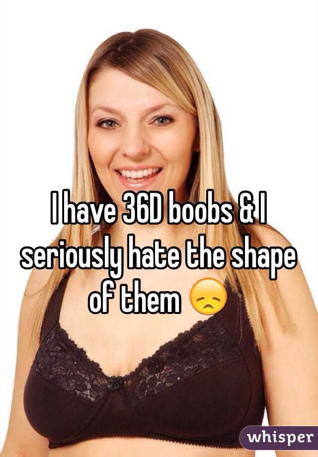 I have 36D boobs & I seriously hate the shape of them 😞