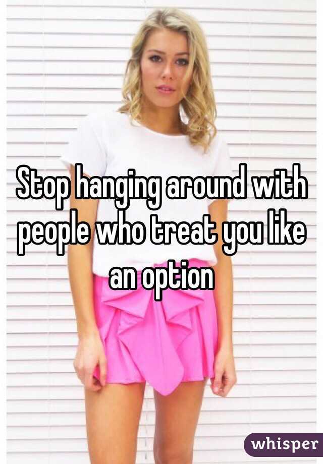 Stop hanging around with people who treat you like an option 