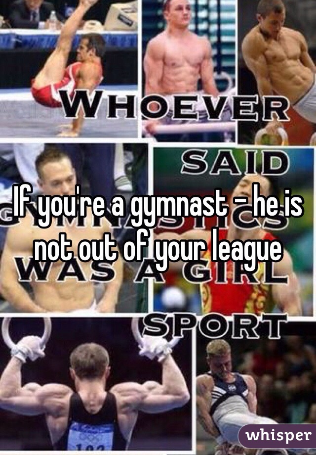 If you're a gymnast - he is not out of your league