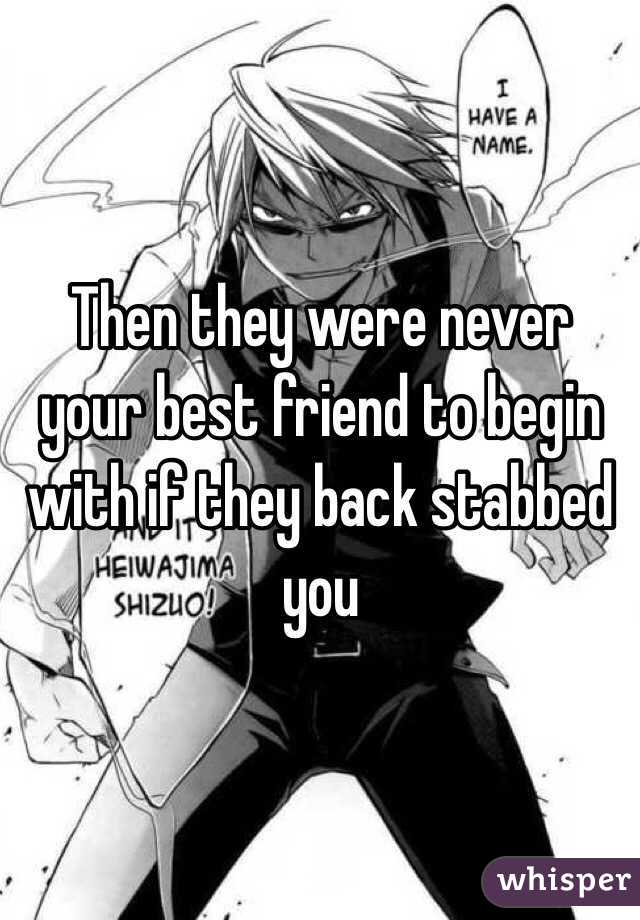 Then they were never your best friend to begin with if they back stabbed you