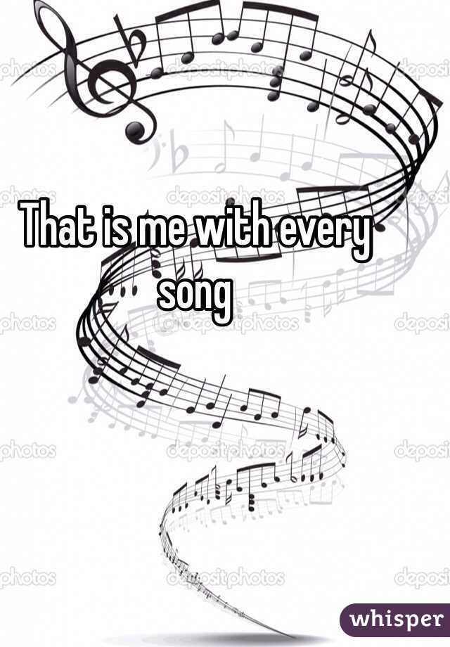 That is me with every song