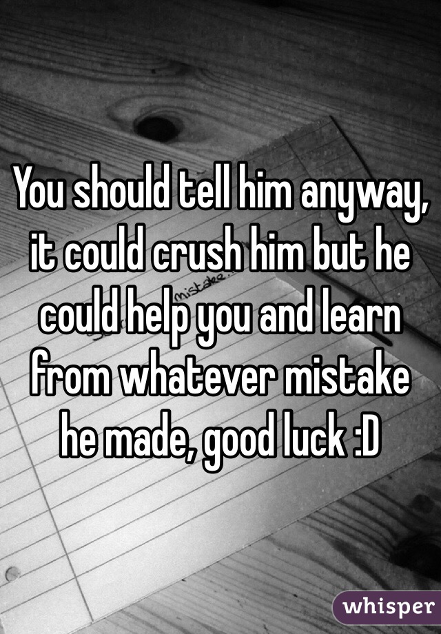 You should tell him anyway, it could crush him but he could help you and learn from whatever mistake he made, good luck :D