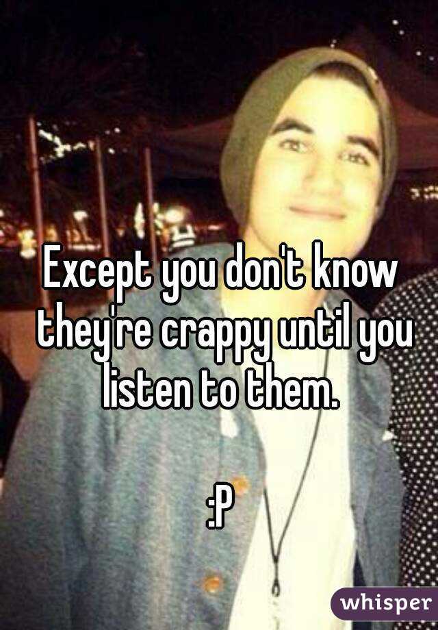 Except you don't know they're crappy until you listen to them. 

:P