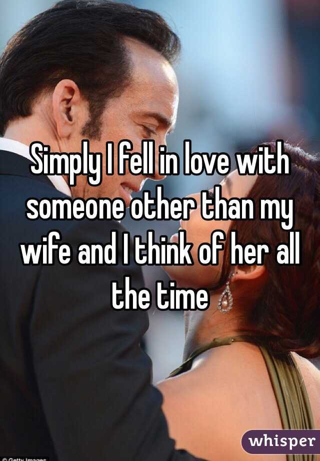 Simply I fell in love with someone other than my wife and I think of her all the time