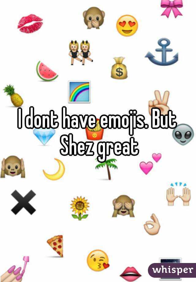 I dont have emojis. But Shez great
