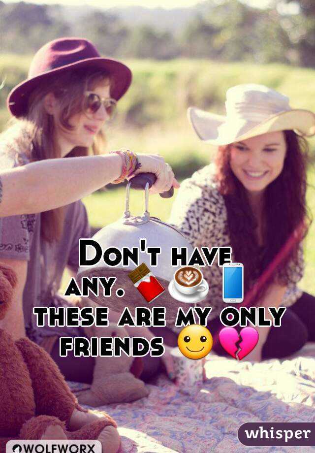 Don't have any.🍫☕📱 these are my only friends ☺💔 