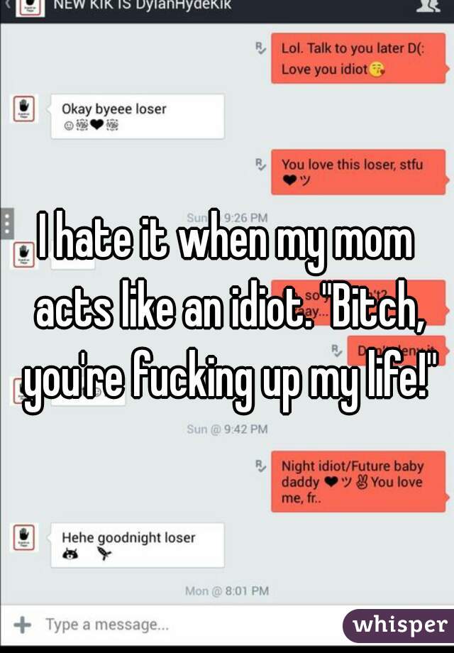 I hate it when my mom acts like an idiot. "Bitch, you're fucking up my life!"