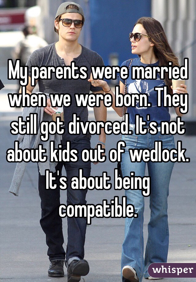 My parents were married when we were born. They still got divorced. It's not about kids out of wedlock. It's about being compatible. 