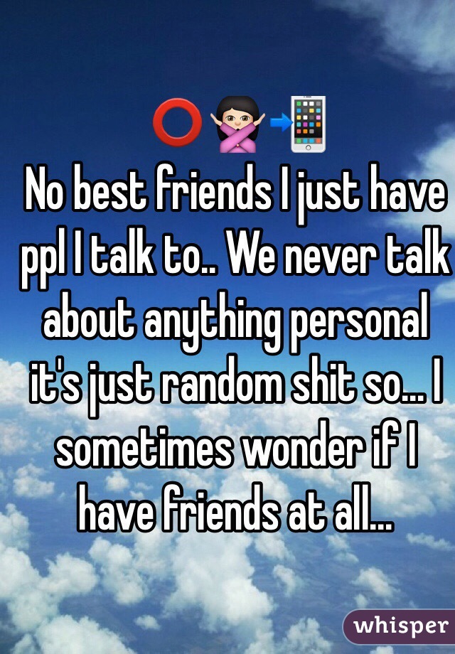 ⭕️🙅🏻📲
No best friends I just have ppl I talk to.. We never talk about anything personal it's just random shit so... I sometimes wonder if I have friends at all...