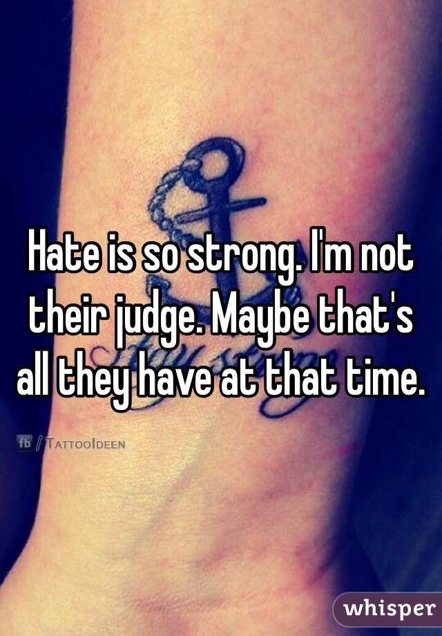 Hate is so strong. I'm not their judge. Maybe that's all they have at that time. 