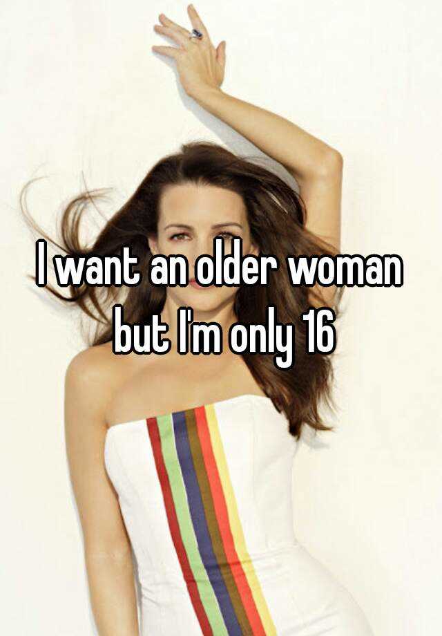 I Want An Older Woman But I M Only 16