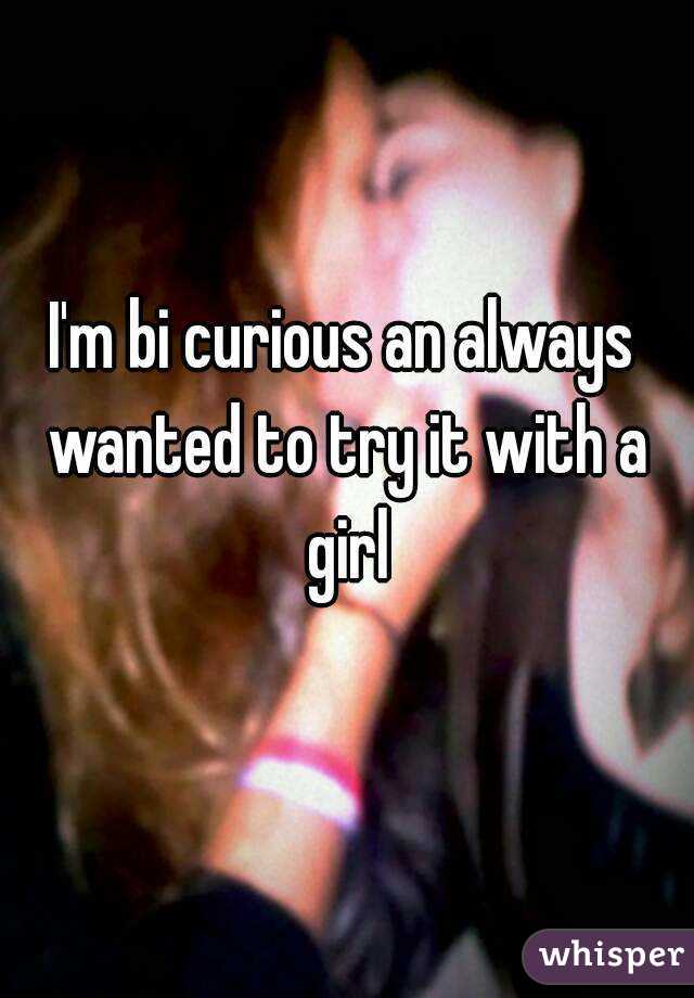 I'm bi curious an always wanted to try it with a girl