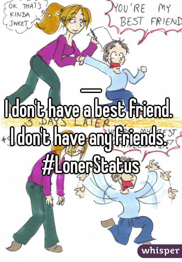 ___
I don't have a best friend. 
I don't have any friends. 
#LonerStatus