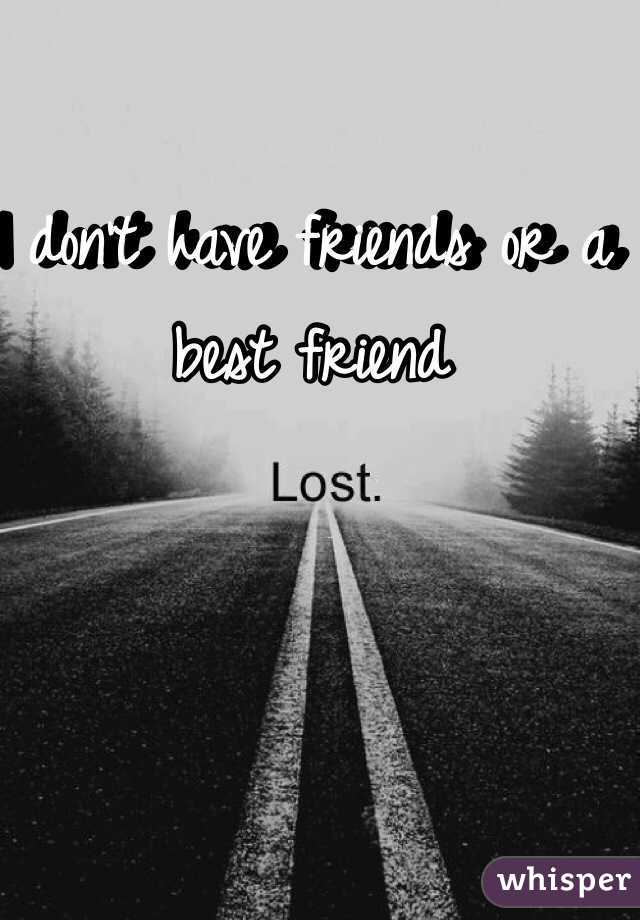 I don't have friends or a best friend 