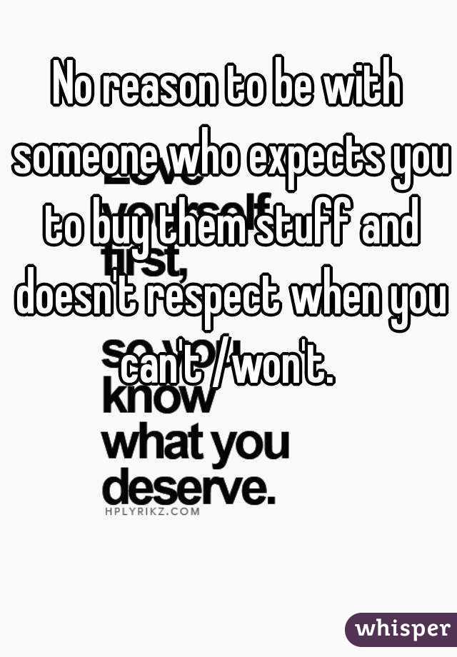 No reason to be with someone who expects you to buy them stuff and doesn't respect when you can't /won't. 