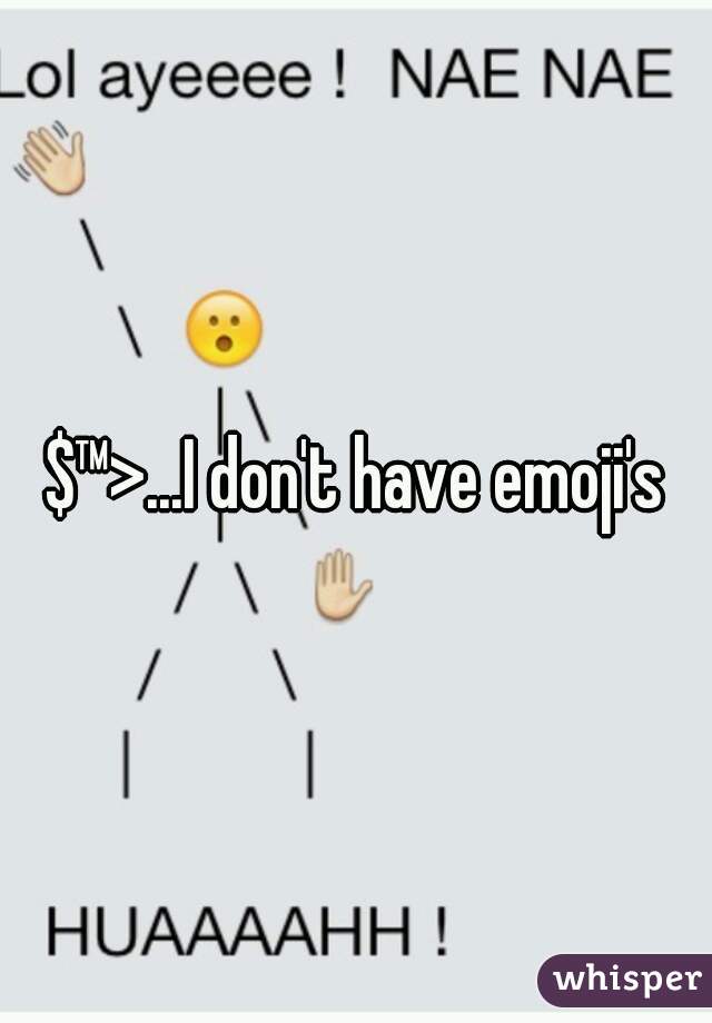 $™>...I don't have emoji's