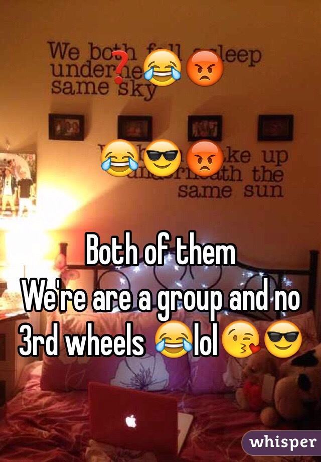 ❓😂😡
 
 😂😎😡

 Both of them
We're are a group and no 3rd wheels 😂lol😘😎

