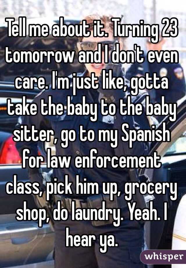 Tell me about it. Turning 23 tomorrow and I don't even care. I'm just like, gotta take the baby to the baby sitter, go to my Spanish for law enforcement class, pick him up, grocery shop, do laundry. Yeah. I hear ya. 