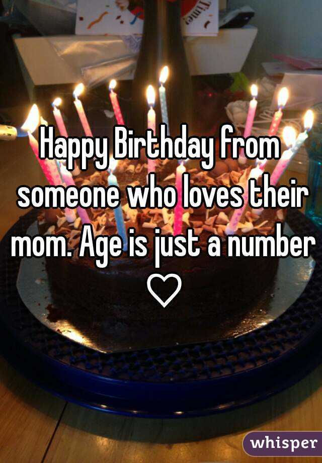 Happy Birthday from someone who loves their mom. Age is just a number ♡