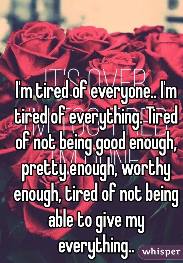 I'm tired of everyone.. I'm tired of everything. Tired of not being good enough, pretty enough, worthy enough, tired of not being able to give my everything.. 
