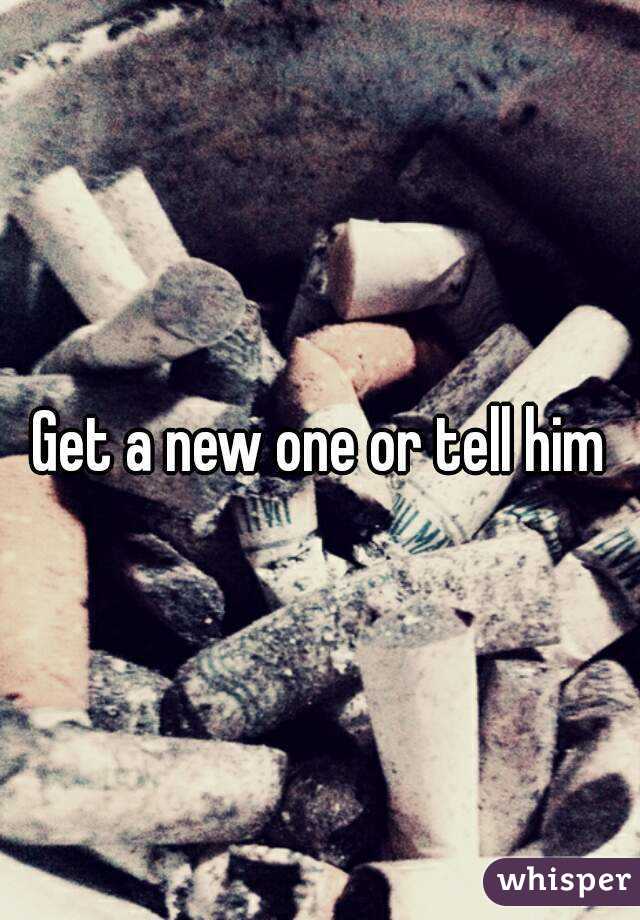 Get a new one or tell him