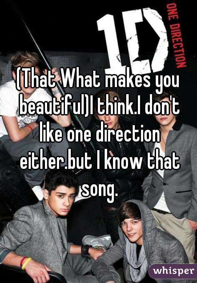 (That What makes you beautiful)I think.I don't like one direction either.but I know that song.