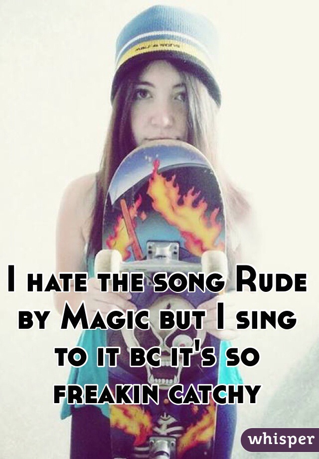 I hate the song Rude by Magic but I sing to it bc it's so freakin catchy