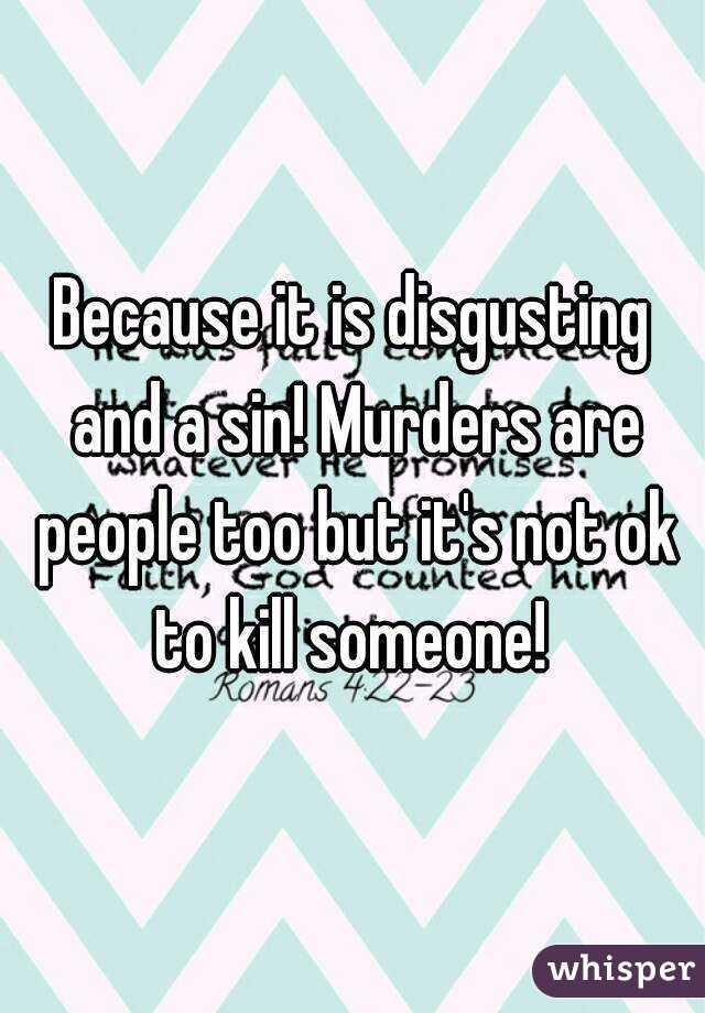 Because it is disgusting and a sin! Murders are people too but it's not ok to kill someone! 